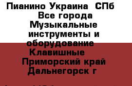 Пианино Украина. СПб. - Все города Музыкальные инструменты и оборудование » Клавишные   . Приморский край,Дальнегорск г.
